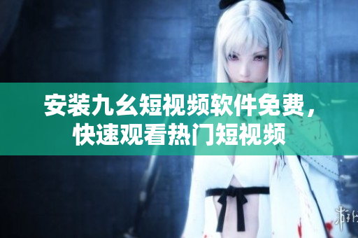 安装九幺短视频软件免费，快速观看热门短视频