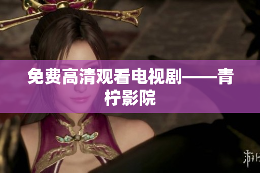 免费高清观看电视剧——青柠影院