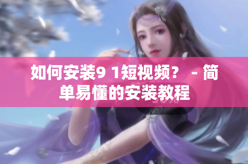 如何安装9 1短视频？ - 简单易懂的安装教程