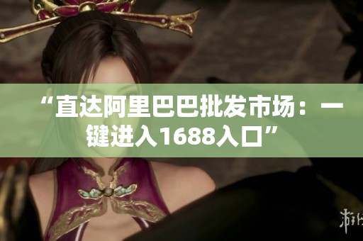 “直达阿里巴巴批发市场：一键进入1688入口”