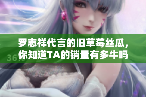 罗志祥代言的旧草莓丝瓜，你知道TA的销量有多牛吗？
