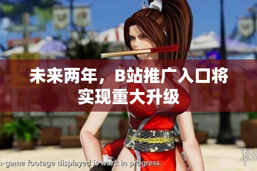 未来两年，B站推广入口将实现重大升级