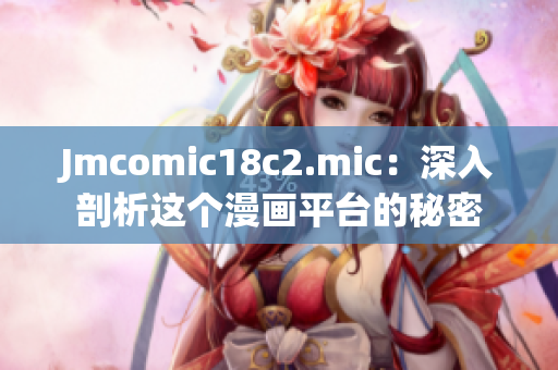 Jmcomic18c2.mic：深入剖析这个漫画平台的秘密