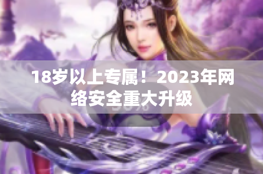 18岁以上专属！2023年网络安全重大升级