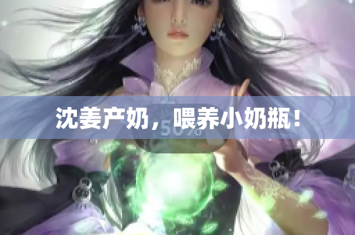 沈姜产奶，喂养小奶瓶！