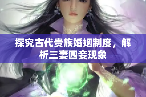 探究古代贵族婚姻制度，解析三妻四妾现象