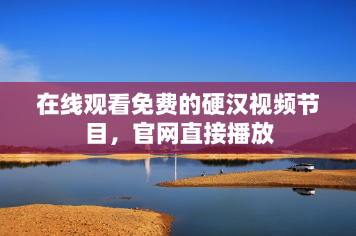 在线观看免费的硬汉视频节目，官网直接播放