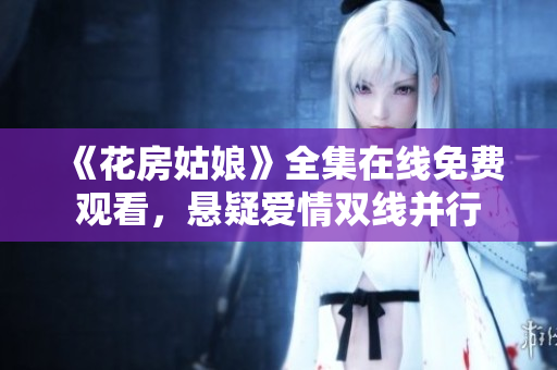 《花房姑娘》全集在线免费观看，悬疑爱情双线并行