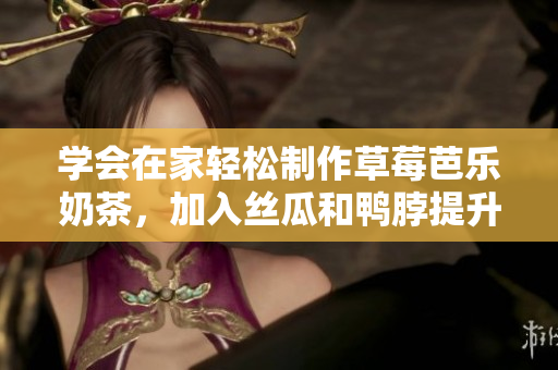 学会在家轻松制作草莓芭乐奶茶，加入丝瓜和鸭脖提升口感。