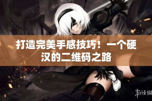 打造完美手感技巧！一个硬汉的二维码之路