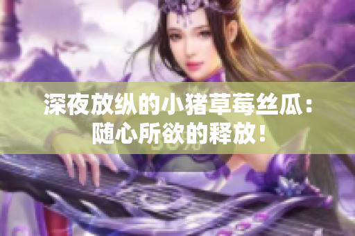 深夜放纵的小猪草莓丝瓜：随心所欲的释放！