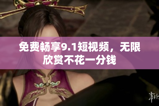 免费畅享9.1短视频，无限欣赏不花一分钱