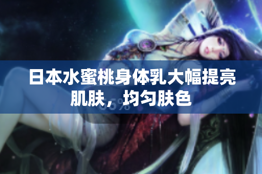 日本水蜜桃身体乳大幅提亮肌肤，均匀肤色