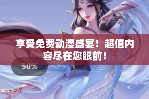 享受免费动漫盛宴！超值内容尽在您眼前！