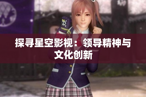 探寻星空影视：领导精神与文化创新