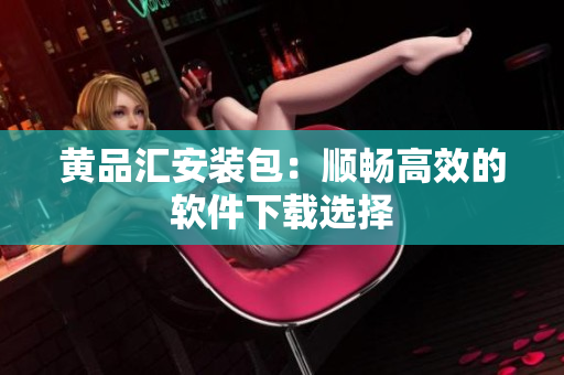 黄品汇安装包：顺畅高效的软件下载选择