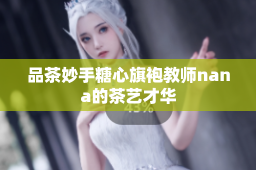 品茶妙手糖心旗袍教师nana的茶艺才华
