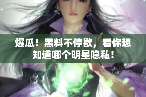 爆瓜！黑料不停歇，看你想知道哪个明星隐私！