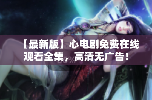 【最新版】心电剧免费在线观看全集，高清无广告！