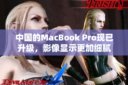 中国的MacBook Pro现已升级，影像显示更加细腻