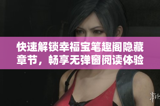 快速解锁幸福宝笔趣阁隐藏章节，畅享无弹窗阅读体验