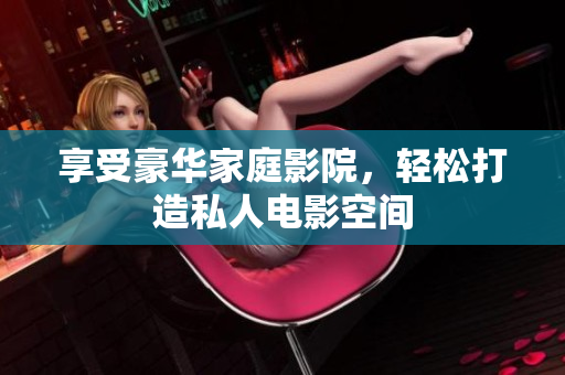 享受豪华家庭影院，轻松打造私人电影空间