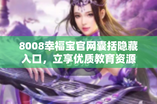 8008幸福宝官网囊括隐藏入口，立享优质教育资源