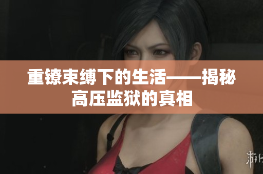 重镣束缚下的生活——揭秘高压监狱的真相