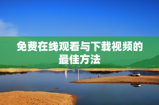 免费在线观看与下载视频的最佳方法