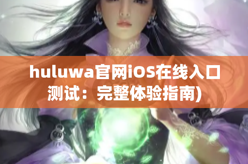 huluwa官网iOS在线入口测试：完整体验指南)