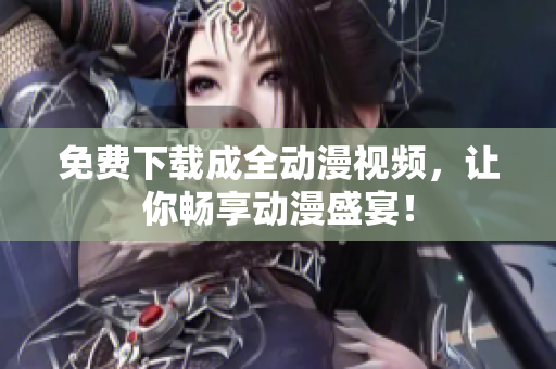 免费下载成全动漫视频，让你畅享动漫盛宴！