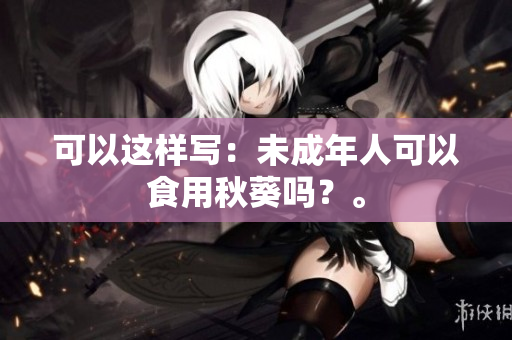可以这样写：未成年人可以食用秋葵吗？。