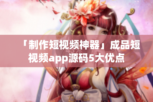 「制作短视频神器」成品短视频app源码5大优点
