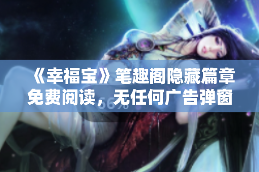 《幸福宝》笔趣阁隐藏篇章免费阅读，无任何广告弹窗