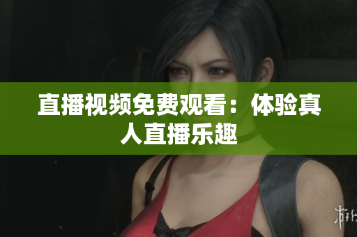 直播视频免费观看：体验真人直播乐趣