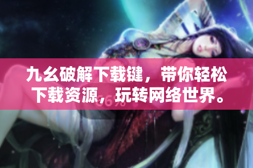 九幺破解下载键，带你轻松下载资源，玩转网络世界。