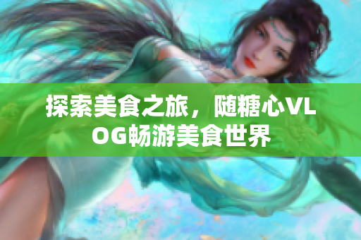 探索美食之旅，随糖心VLOG畅游美食世界