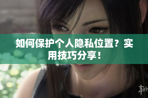 如何保护个人隐私位置？实用技巧分享！