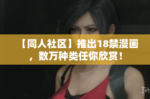 【同人社区】推出18禁漫画，数万种类任你欣赏！