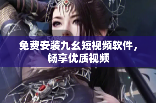 免费安装九幺短视频软件，畅享优质视频