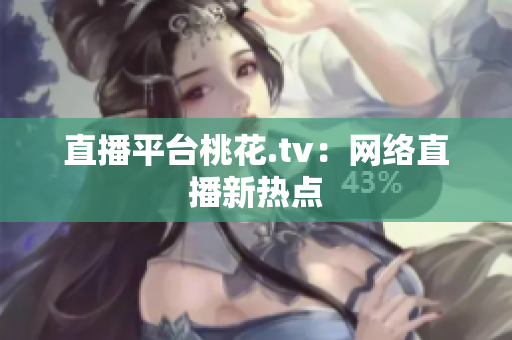 直播平台桃花.tv：网络直播新热点