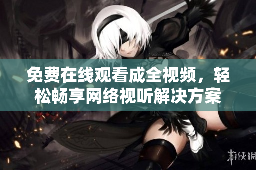 免费在线观看成全视频，轻松畅享网络视听解决方案