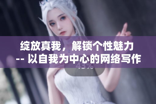 绽放真我，解锁个性魅力 -- 以自我为中心的网络写作