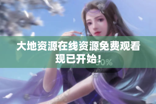 大地资源在线资源免费观看现已开始！