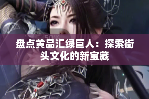 盘点黄品汇绿巨人：探索街头文化的新宝藏