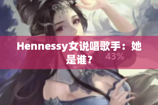 Hennessy女说唱歌手：她是谁？