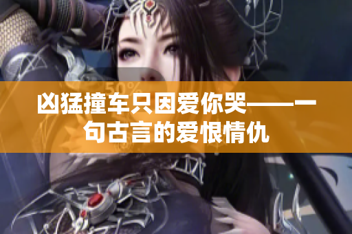 凶猛撞车只因爱你哭——一句古言的爱恨情仇