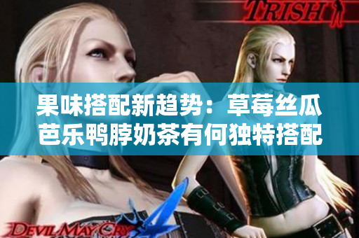 果味搭配新趋势：草莓丝瓜芭乐鸭脖奶茶有何独特搭配方式？