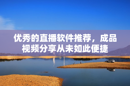 优秀的直播软件推荐，成品视频分享从未如此便捷