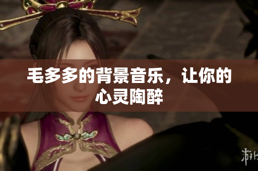 毛多多的背景音乐，让你的心灵陶醉